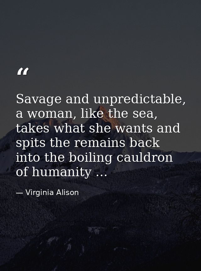 Savage and unpredictable, a woman, like the sea, takes what she wants and spits the remains back into the boiling cauldr — Virginia Alison