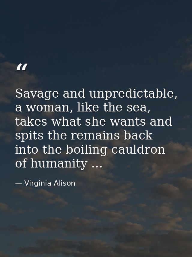 Savage and unpredictable, a woman, like the sea, takes what she wants and spits the remains back into the boiling cauldr — Virginia Alison