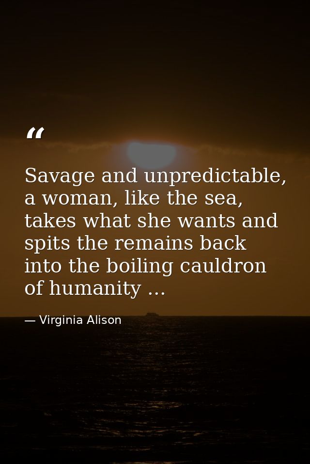 Savage and unpredictable, a woman, like the sea, takes what she wants and spits the remains back into the boiling cauldr — Virginia Alison