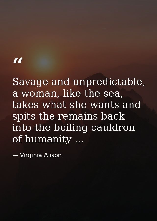 Savage and unpredictable, a woman, like the sea, takes what she wants and spits the remains back into the boiling cauldr — Virginia Alison