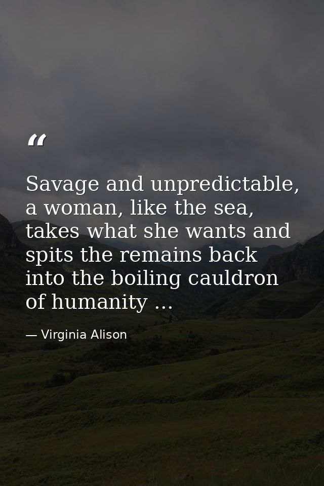Savage and unpredictable, a woman, like the sea, takes what she wants and spits the remains back into the boiling cauldr — Virginia Alison