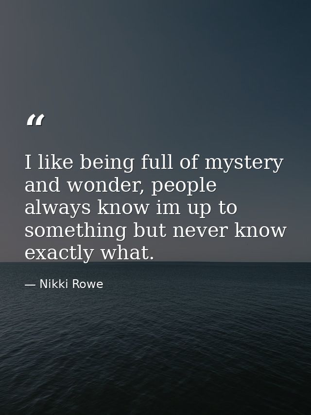 I like being full of mystery and wonder, people always know im up to something but never know exactly what. — Nikki Rowe