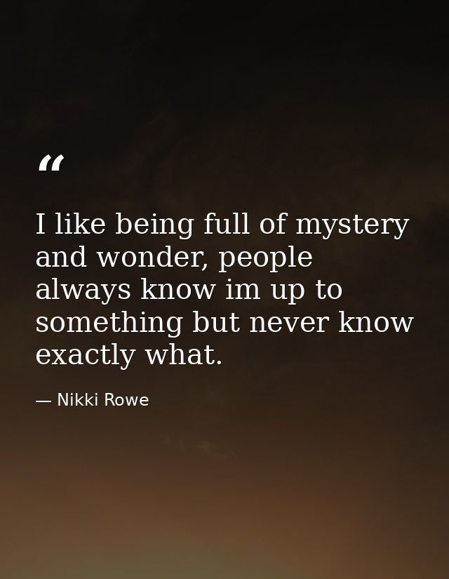 I like being full of mystery and wonder, people always know im up to something but never know exactly what. — Nikki Rowe