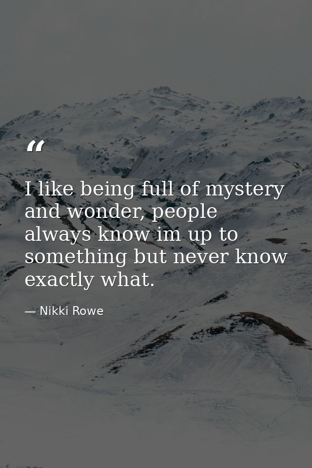 I like being full of mystery and wonder, people always know im up to something but never know exactly what. — Nikki Rowe