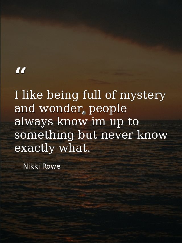 I like being full of mystery and wonder, people always know im up to something but never know exactly what. — Nikki Rowe