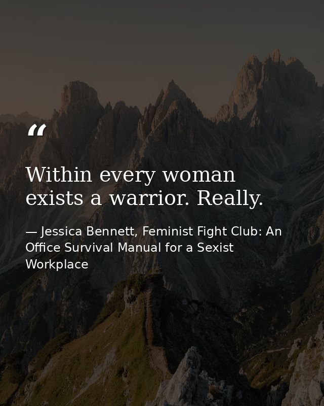 Within every woman exists a warrior. Really. — Jessica Bennett, Feminist Fight Club: An Office Survival Manual for a Sexist Workplace