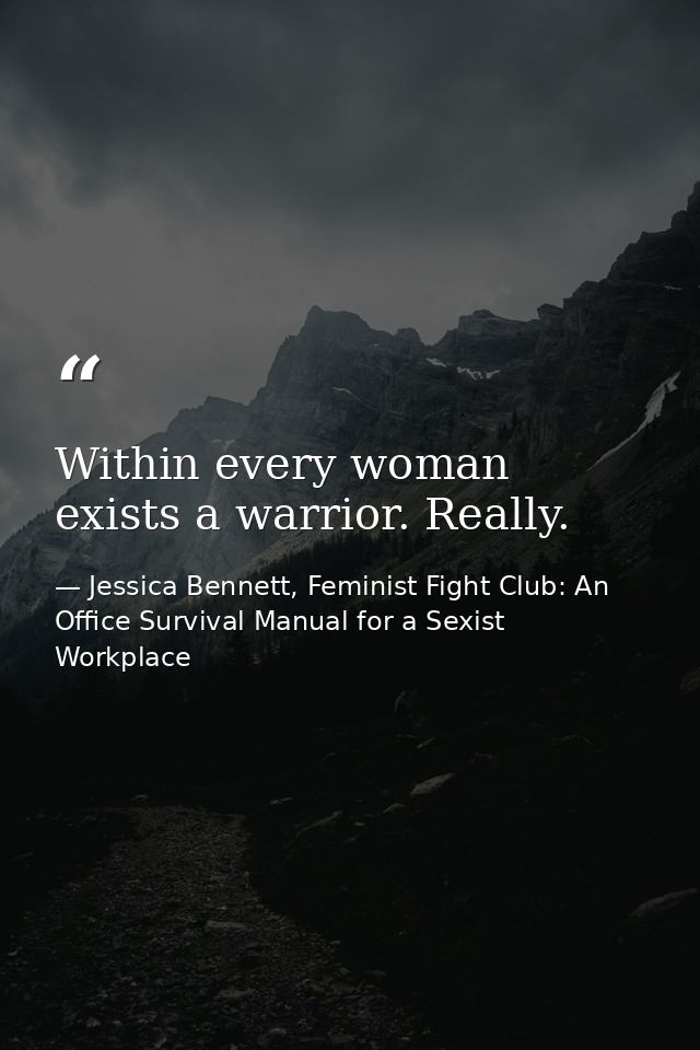 Within every woman exists a warrior. Really. — Jessica Bennett, Feminist Fight Club: An Office Survival Manual for a Sexist Workplace