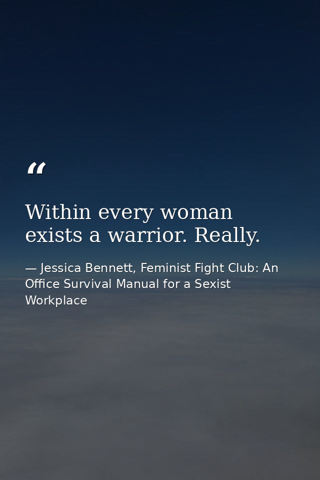 Within every woman exists a warrior. Really. — Jessica Bennett, Feminist Fight Club: An Office Survival Manual for a Sexist Workplace