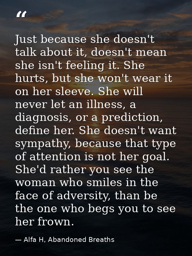 Just because she doesn't talk about it, doesn't mean she isn't feeling it. She hurts, but she won't wear it on her sleev — Alfa H, Abandoned Breaths