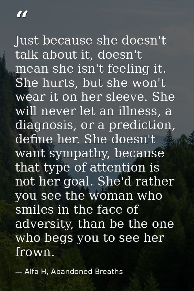 Just because she doesn't talk about it, doesn't mean she isn't feeling it. She hurts, but she won't wear it on her sleev — Alfa H, Abandoned Breaths