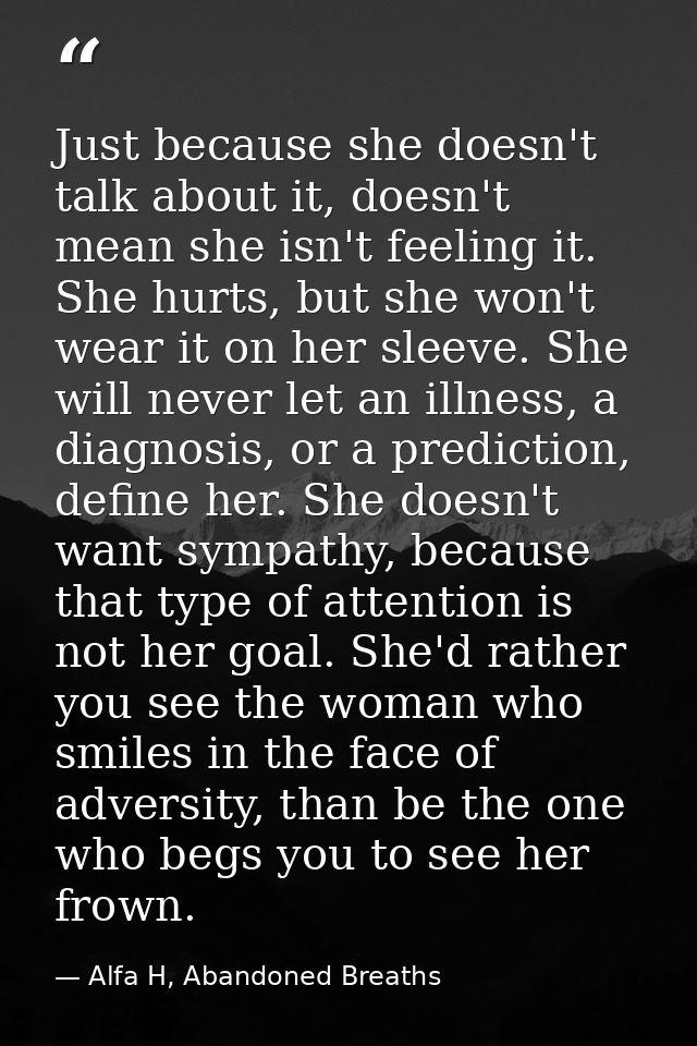 Just because she doesn't talk about it, doesn't mean she isn't feeling it. She hurts, but she won't wear it on her sleev — Alfa H, Abandoned Breaths