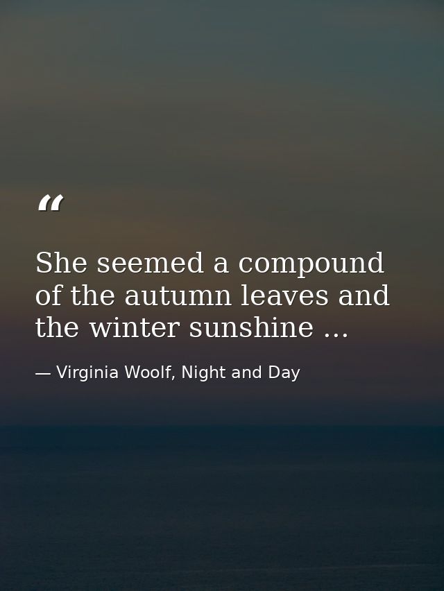 She seemed a compound of the autumn leaves and the winter sunshine ... — Virginia Woolf, Night and Day