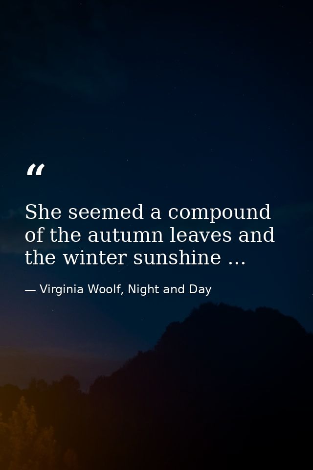 She seemed a compound of the autumn leaves and the winter sunshine ... — Virginia Woolf, Night and Day