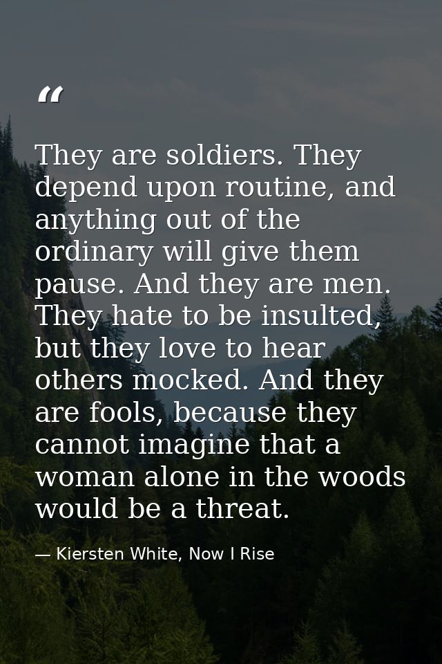 They are soldiers. They depend upon routine, and anything out of the ordinary will give them pause. And they are men. Th — Kiersten White, Now I Rise