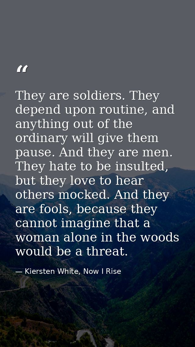 They are soldiers. They depend upon routine, and anything out of the ordinary will give them pause. And they are men. Th — Kiersten White, Now I Rise