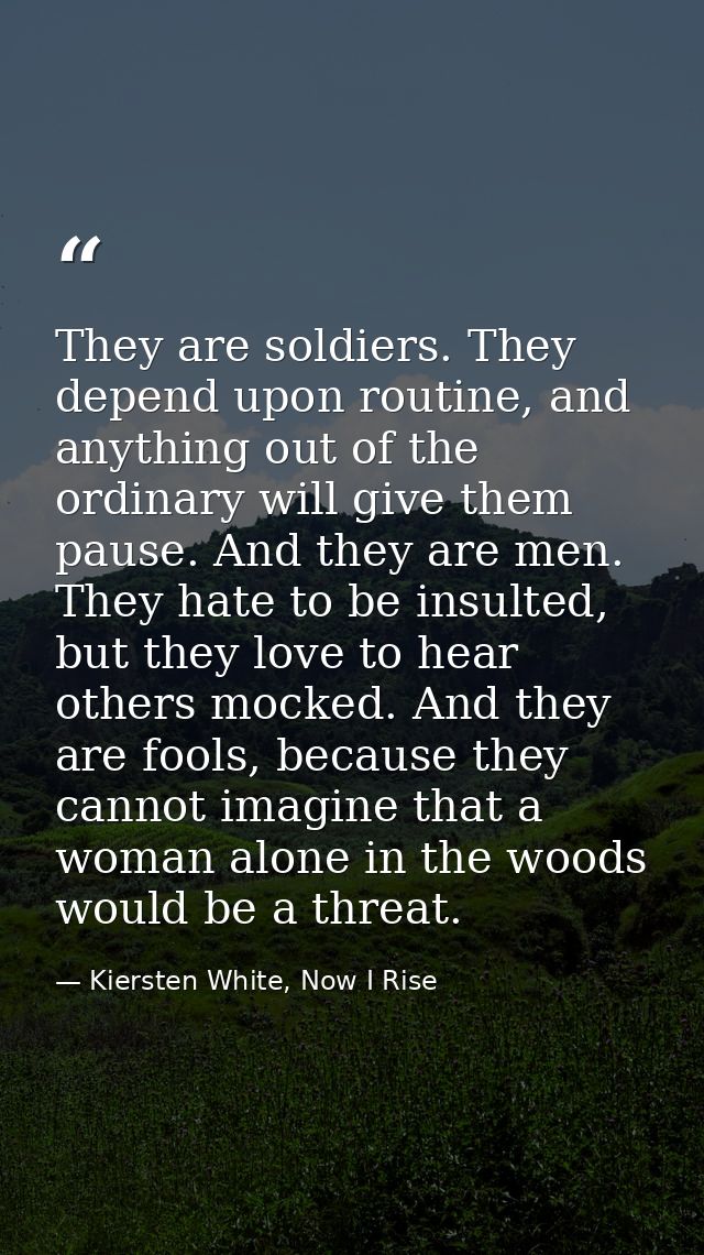 They are soldiers. They depend upon routine, and anything out of the ordinary will give them pause. And they are men. Th — Kiersten White, Now I Rise