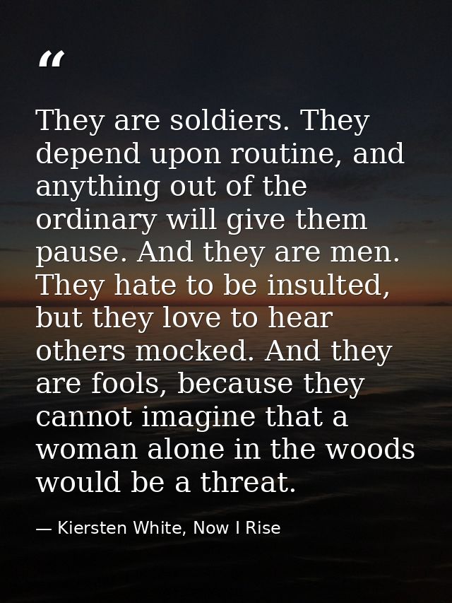 They are soldiers. They depend upon routine, and anything out of the ordinary will give them pause. And they are men. Th — Kiersten White, Now I Rise