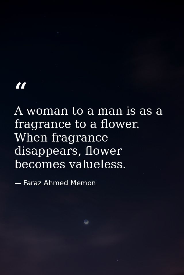 A woman to a man is as a fragrance to a flower. When fragrance disappears, flower becomes valueless. — Faraz Ahmed Memon