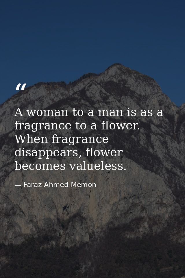 A woman to a man is as a fragrance to a flower. When fragrance disappears, flower becomes valueless. — Faraz Ahmed Memon