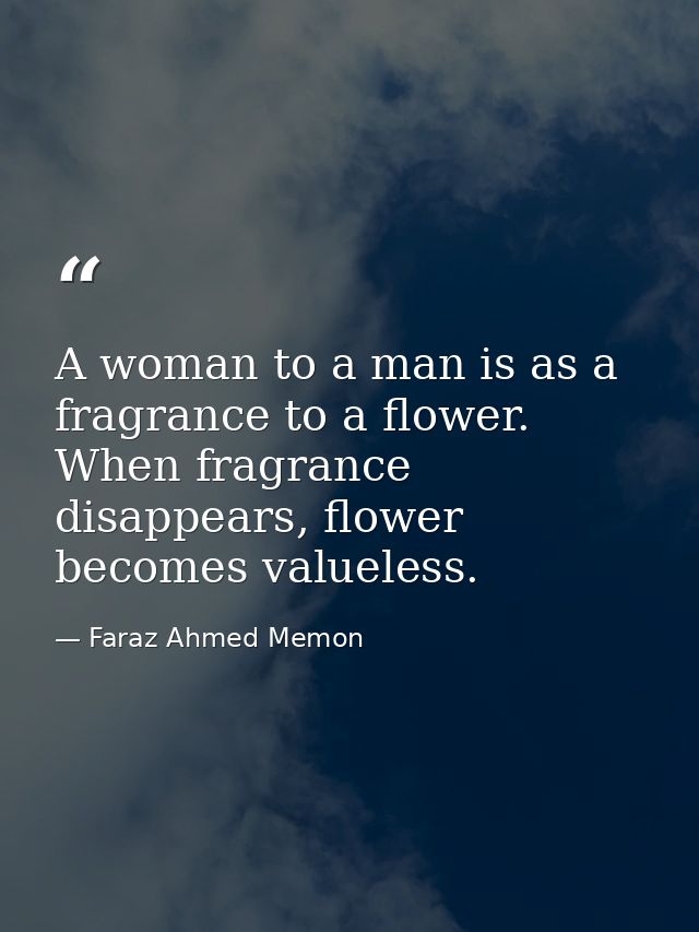 A woman to a man is as a fragrance to a flower. When fragrance disappears, flower becomes valueless. — Faraz Ahmed Memon