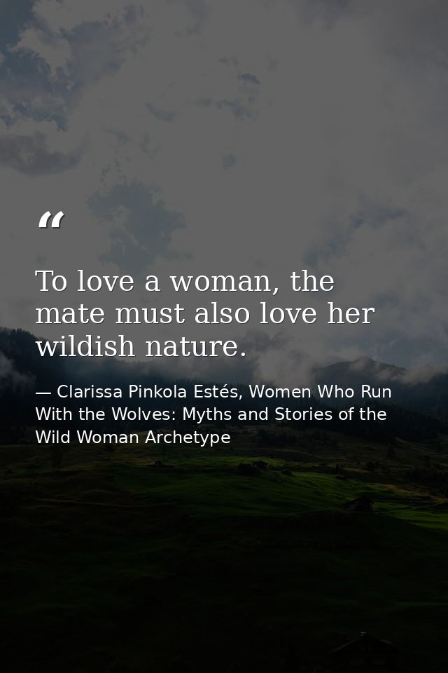 To love a woman, the mate must also love her wildish nature. — Clarissa Pinkola Estés, Women Who Run With the Wolves: Myths and Stories of the Wild Woman Archetype