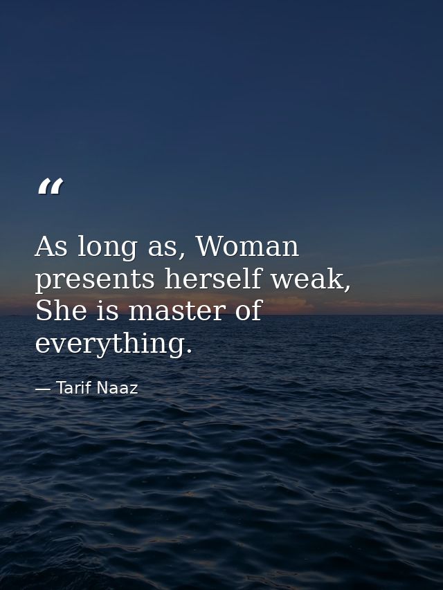 As long as, Woman presents herself weak, She is master of everything. — Tarif Naaz