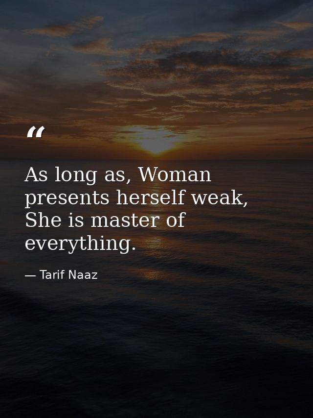As long as, Woman presents herself weak, She is master of everything. — Tarif Naaz