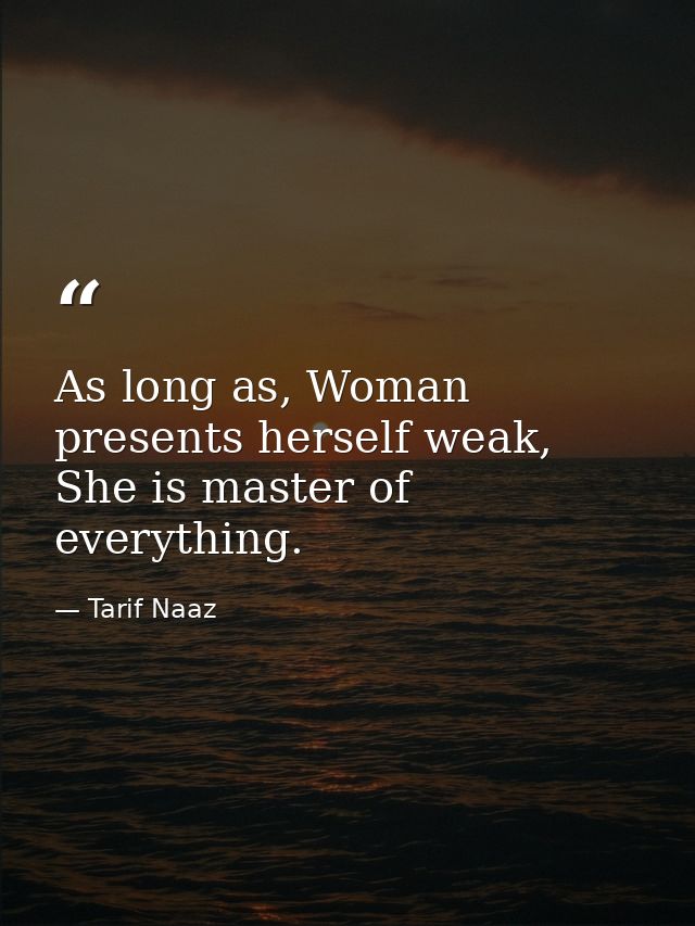 As long as, Woman presents herself weak, She is master of everything. — Tarif Naaz