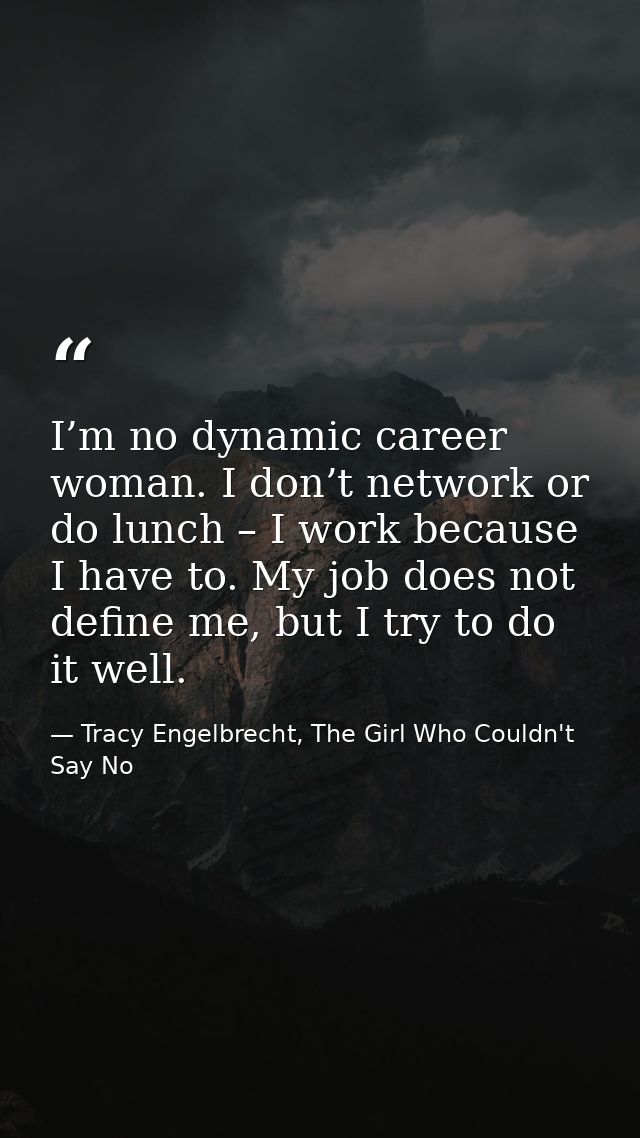 I’m no dynamic career woman. I don’t network or do lunch – I work because I have to. My job does not define me, but I tr — Tracy Engelbrecht, The Girl Who Couldn't Say No