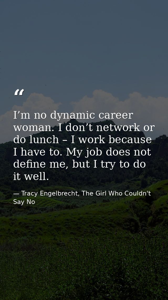I’m no dynamic career woman. I don’t network or do lunch – I work because I have to. My job does not define me, but I tr — Tracy Engelbrecht, The Girl Who Couldn't Say No