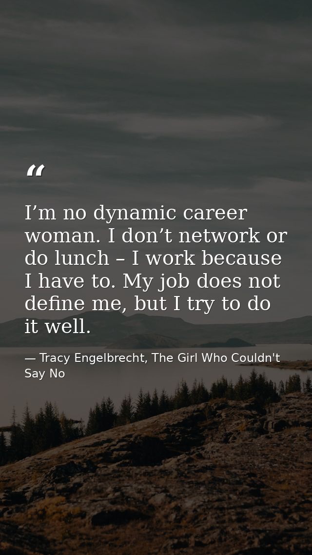 I’m no dynamic career woman. I don’t network or do lunch – I work because I have to. My job does not define me, but I tr — Tracy Engelbrecht, The Girl Who Couldn't Say No