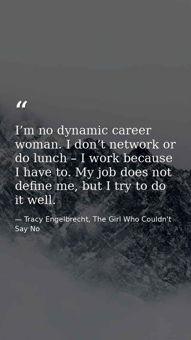 I’m no dynamic career woman. I don’t network or do lunch – I work because I have to. My job does not define me, but I tr — Tracy Engelbrecht, The Girl Who Couldn't Say No