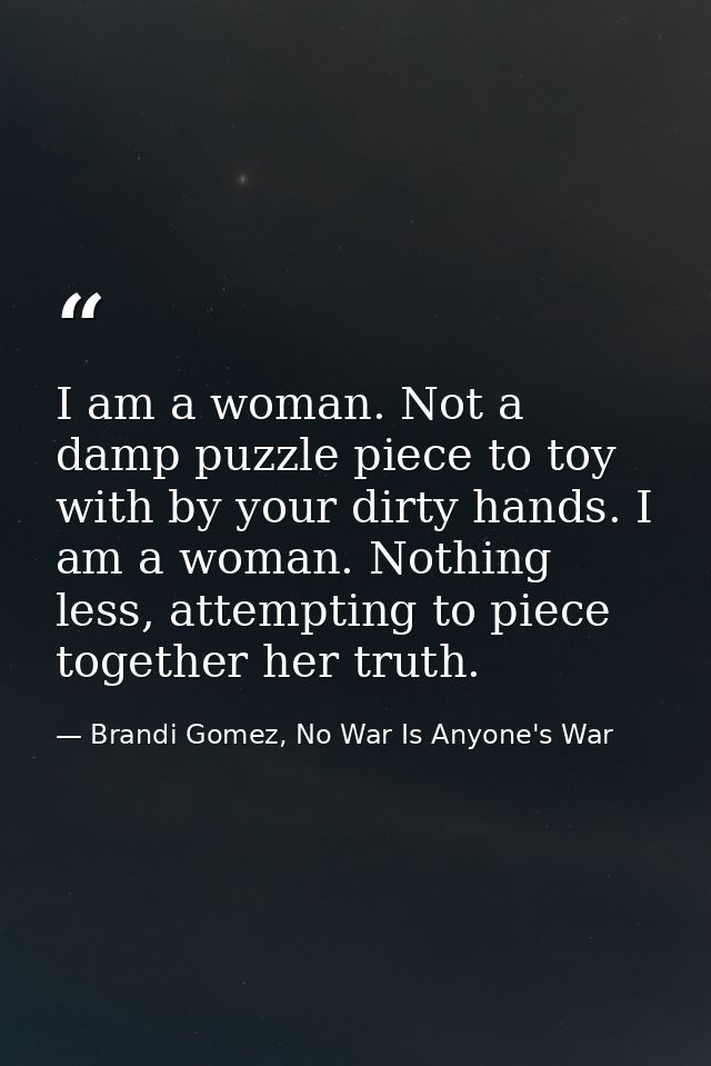 I am a woman. Not a damp puzzle piece to toy with by your dirty hands. I am a woman. Nothing less, attempting to piece t — Brandi Gomez, No War Is Anyone's War