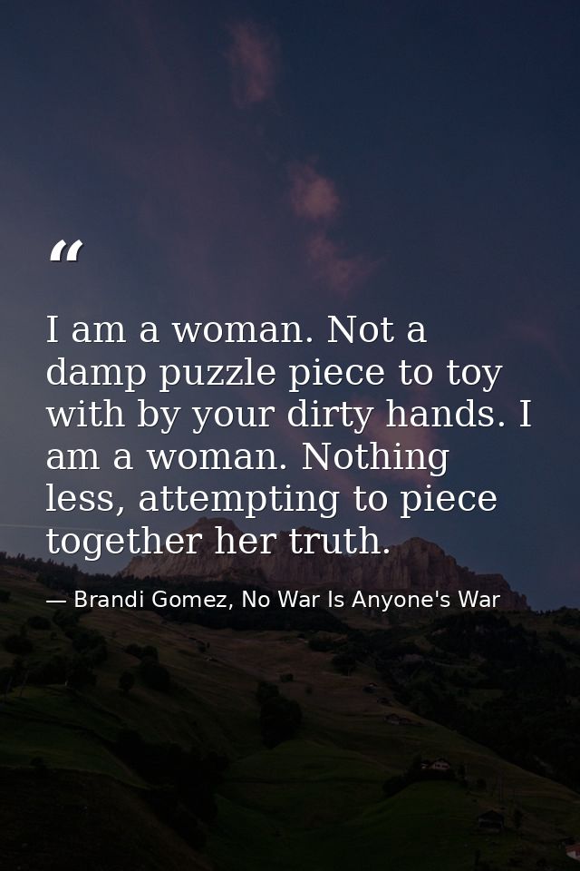 I am a woman. Not a damp puzzle piece to toy with by your dirty hands. I am a woman. Nothing less, attempting to piece t — Brandi Gomez, No War Is Anyone's War