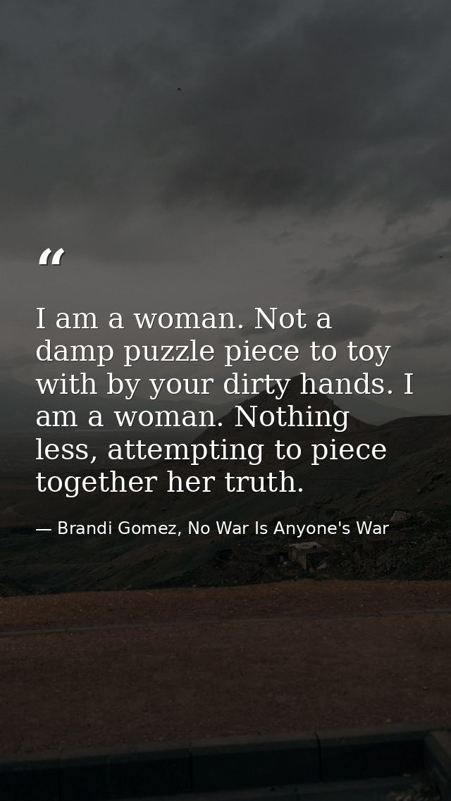 I am a woman. Not a damp puzzle piece to toy with by your dirty hands. I am a woman. Nothing less, attempting to piece t — Brandi Gomez, No War Is Anyone's War
