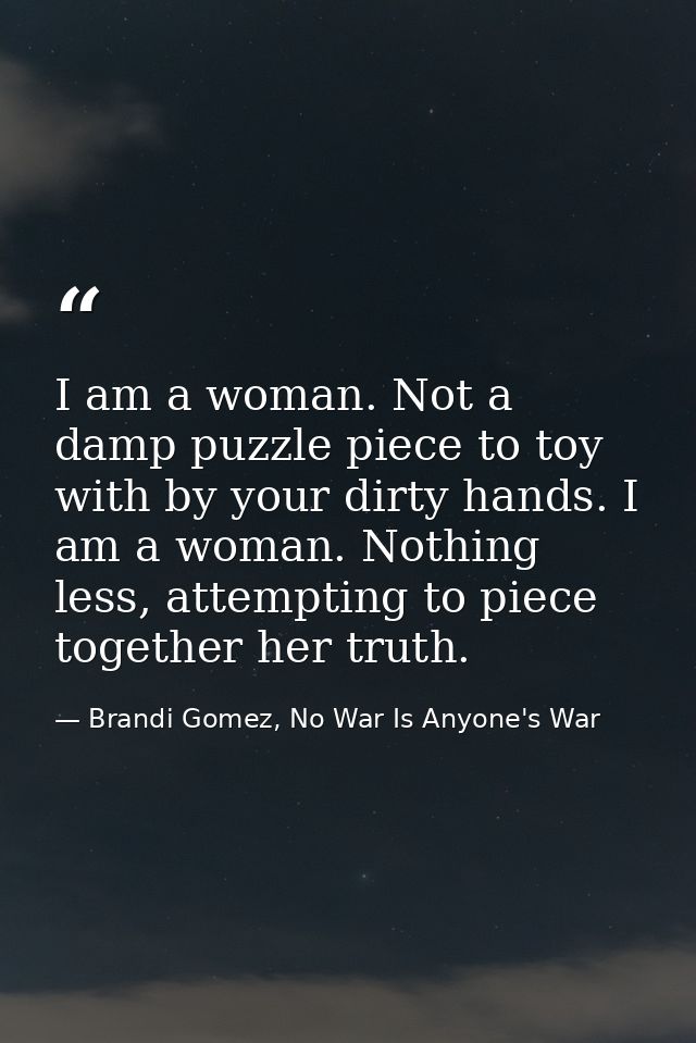 I am a woman. Not a damp puzzle piece to toy with by your dirty hands. I am a woman. Nothing less, attempting to piece t — Brandi Gomez, No War Is Anyone's War