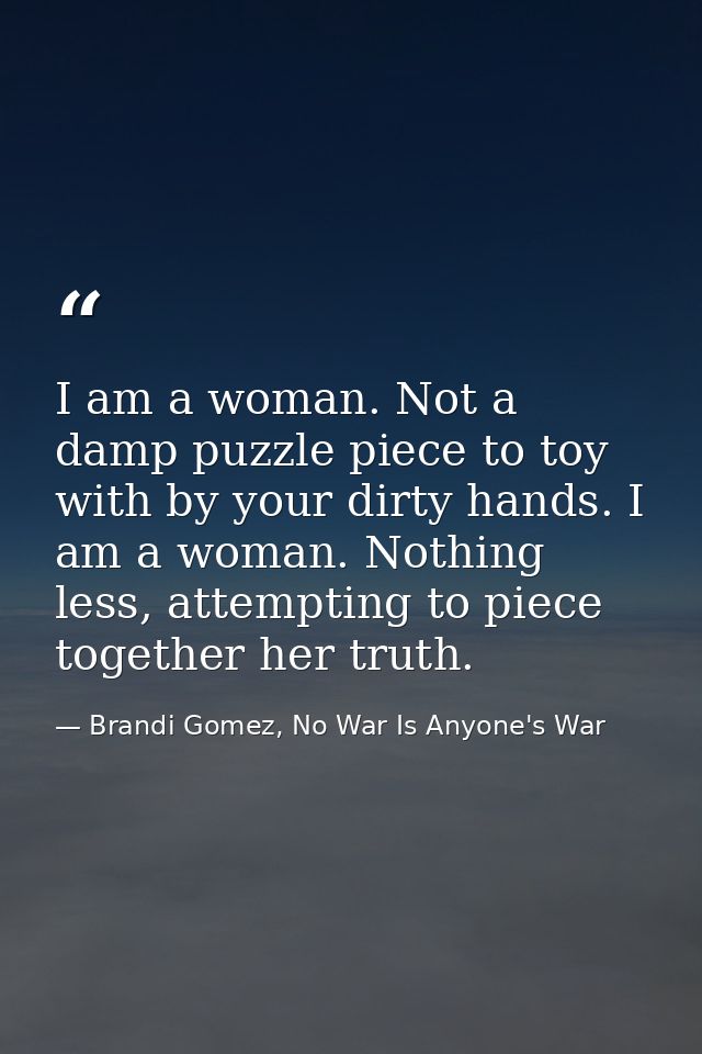 I am a woman. Not a damp puzzle piece to toy with by your dirty hands. I am a woman. Nothing less, attempting to piece t — Brandi Gomez, No War Is Anyone's War
