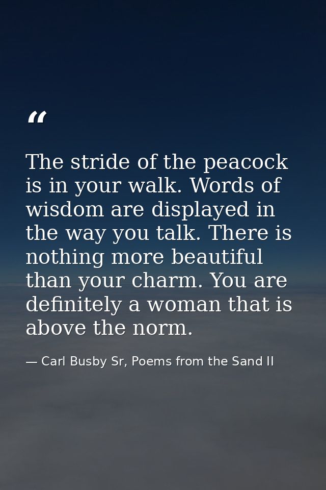 The stride of the peacock is in your walk. Words of wisdom are displayed in the way you talk. There is nothing more beau — Carl Busby Sr, Poems from the Sand II