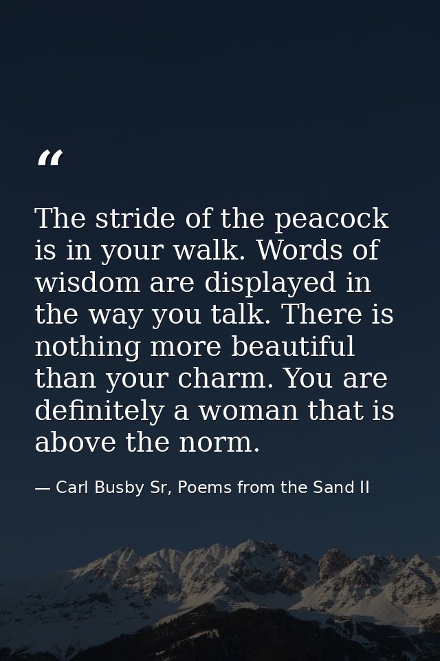 The stride of the peacock is in your walk. Words of wisdom are displayed in the way you talk. There is nothing more beau — Carl Busby Sr, Poems from the Sand II