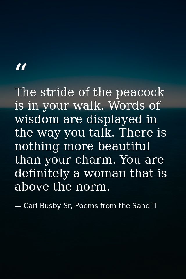 The stride of the peacock is in your walk. Words of wisdom are displayed in the way you talk. There is nothing more beau — Carl Busby Sr, Poems from the Sand II