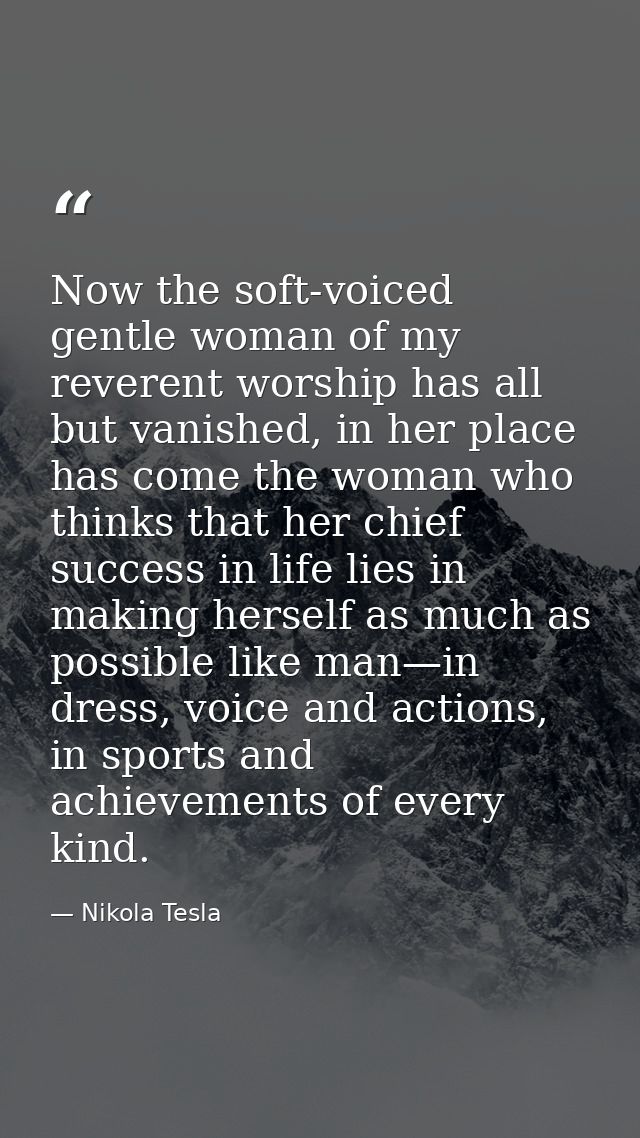 Now the soft-voiced gentle woman of my reverent worship has all but vanished, in her place has come the woman who thinks — Nikola Tesla