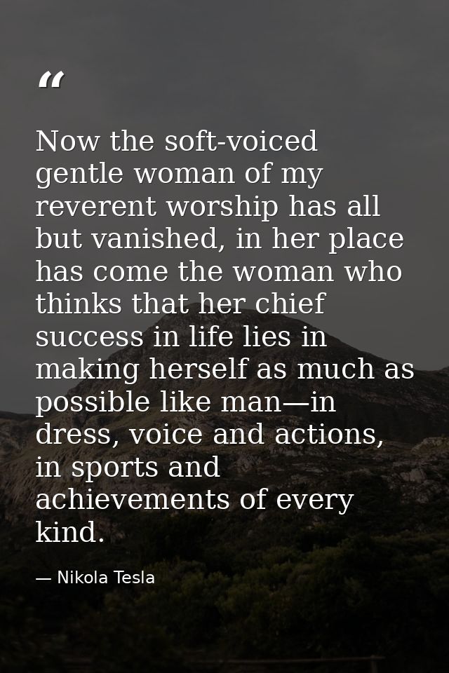 Now the soft-voiced gentle woman of my reverent worship has all but vanished, in her place has come the woman who thinks — Nikola Tesla