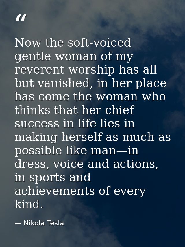 Now the soft-voiced gentle woman of my reverent worship has all but vanished, in her place has come the woman who thinks — Nikola Tesla