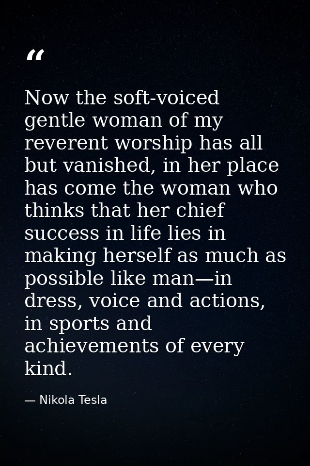 Now the soft-voiced gentle woman of my reverent worship has all but vanished, in her place has come the woman who thinks — Nikola Tesla
