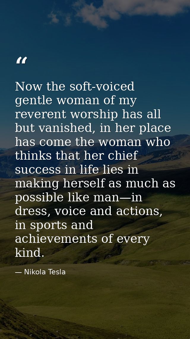 Now the soft-voiced gentle woman of my reverent worship has all but vanished, in her place has come the woman who thinks — Nikola Tesla