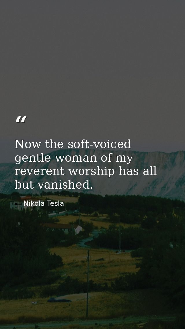 Now the soft-voiced gentle woman of my reverent worship has all but vanished. — Nikola Tesla