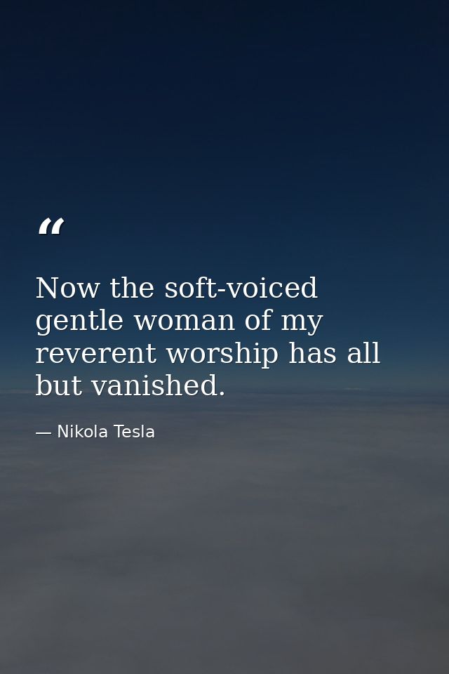 Now the soft-voiced gentle woman of my reverent worship has all but vanished. — Nikola Tesla