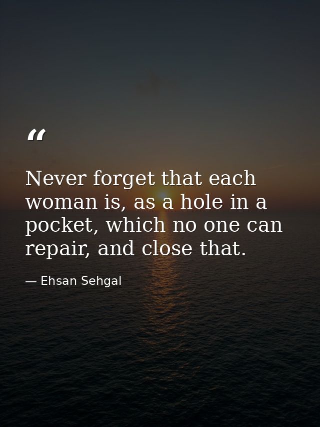 Never forget that each woman is, as a hole in a pocket, which no one can repair, and close that. — Ehsan Sehgal