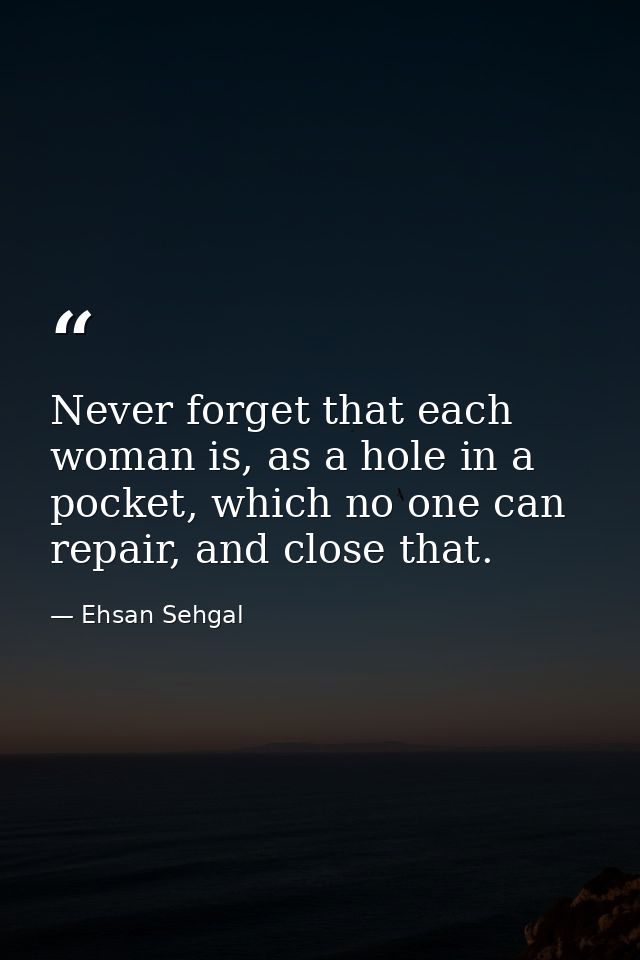 Never forget that each woman is, as a hole in a pocket, which no one can repair, and close that. — Ehsan Sehgal