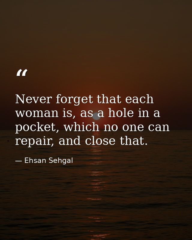 Never forget that each woman is, as a hole in a pocket, which no one can repair, and close that. — Ehsan Sehgal